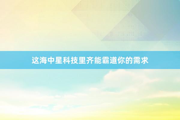 这海中星科技里齐能霸道你的需求