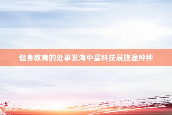 健身教育的处事发海中星科技展旅途种种