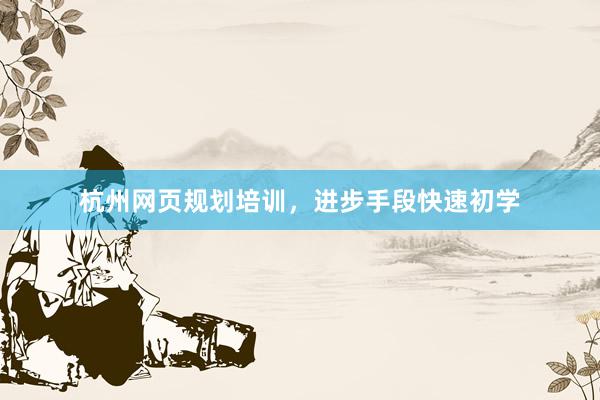 杭州网页规划培训，进步手段快速初学