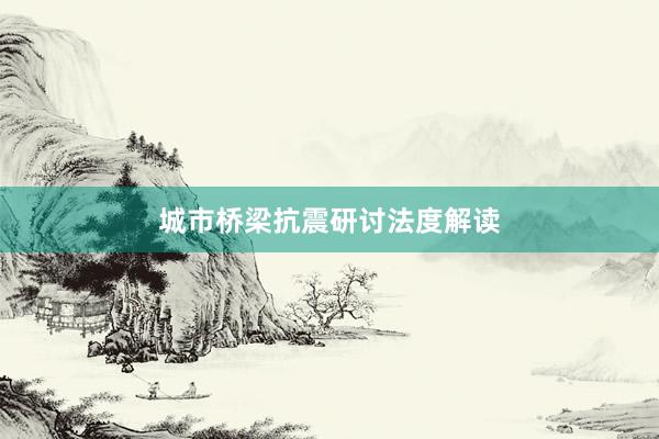 城市桥梁抗震研讨法度解读