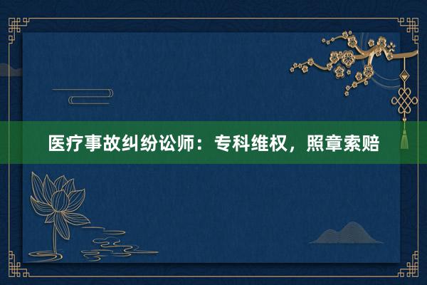 医疗事故纠纷讼师：专科维权，照章索赔