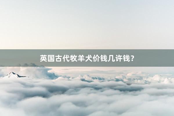 英国古代牧羊犬价钱几许钱？