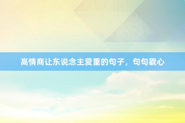 高情商让东说念主爱重的句子，句句戳心